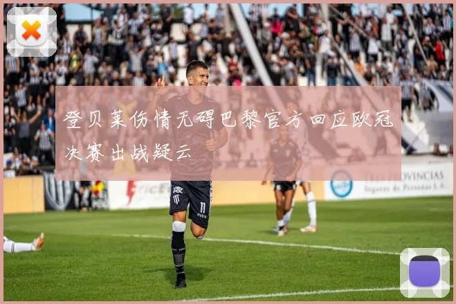 登贝莱伤情无碍巴黎官方回应欧冠决赛出战疑云