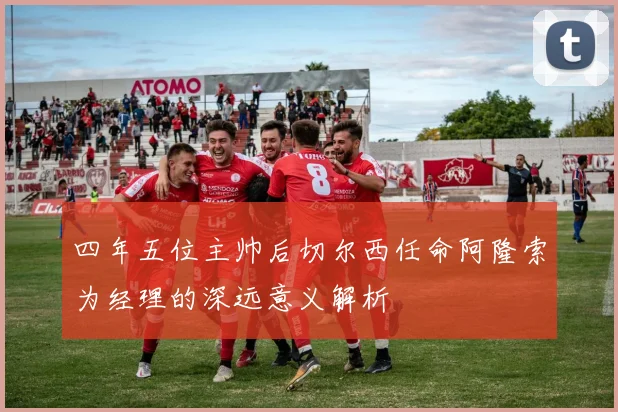 四年五位主帅后切尔西任命阿隆索为经理的深远意义解析