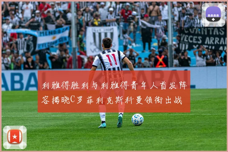 利雅得胜利与利雅得青年人首发阵容揭晓C罗菲利克斯科曼领衔出战