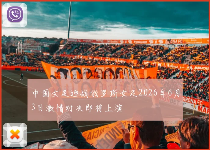 中国女足迎战俄罗斯女足2026年6月3日激情对决即将上演