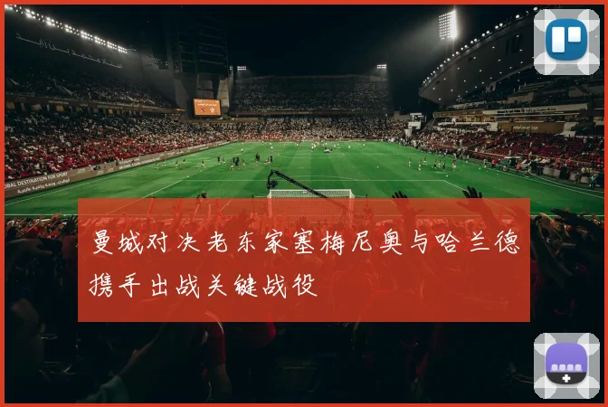 曼城对决老东家塞梅尼奥与哈兰德携手出战关键战役